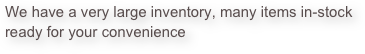 We have a very large inventory, many items in-stock ready for your convenience